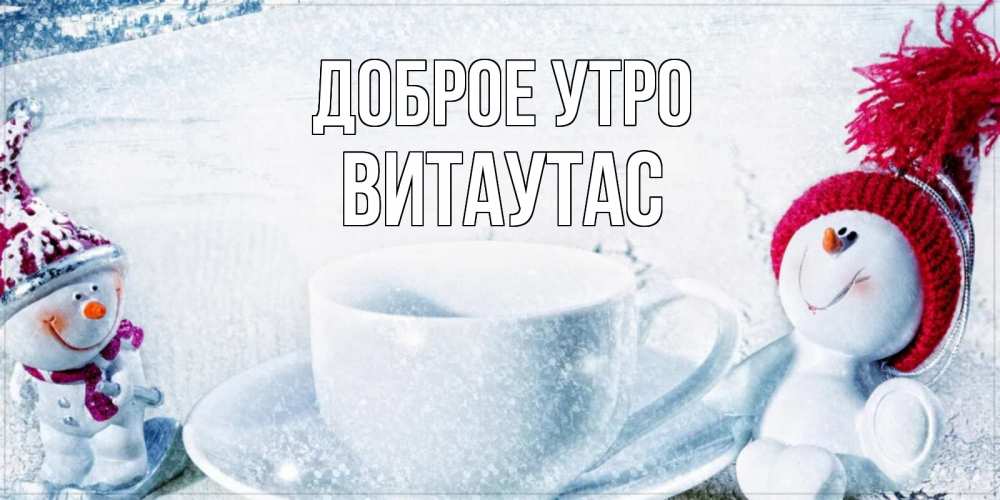 Открытка на каждый день с именем, Витаутас Доброе утро чаша замерзшая Прикольная открытка с пожеланием онлайн скачать бесплатно 