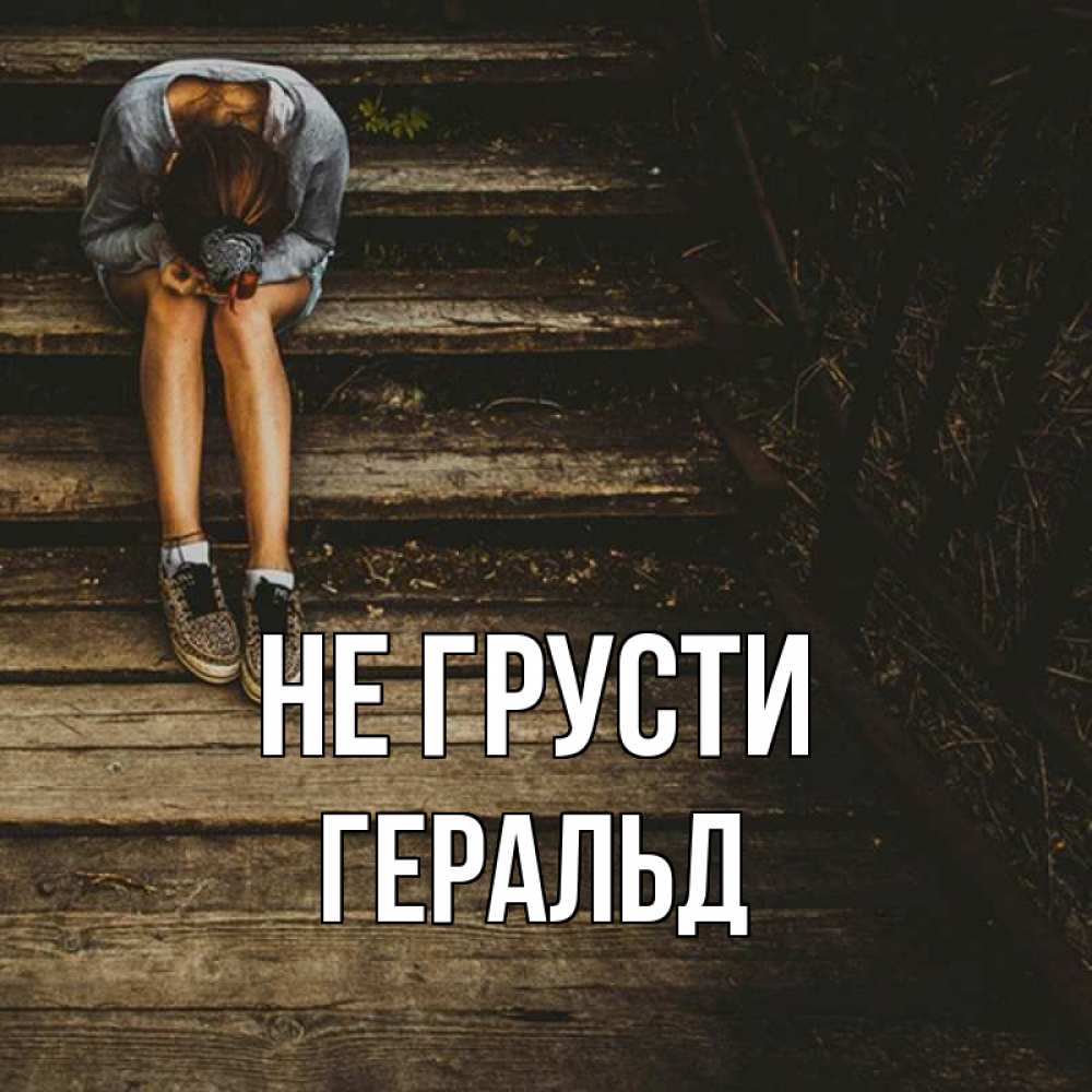 Открытка на каждый день с именем, Геральд Не грусти девушка сидит на деревянных ступеньках Прикольная открытка с пожеланием онлайн скачать бесплатно 
