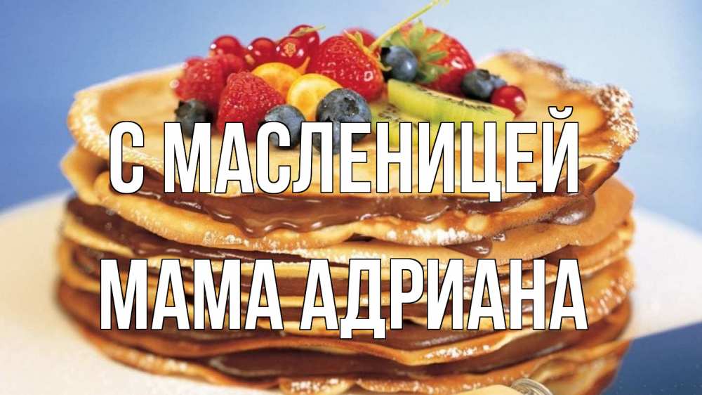 Открытка на каждый день с именем, Мама-Адриана С масленицей торт, блины, ягоды Прикольная открытка с пожеланием онлайн скачать бесплатно 