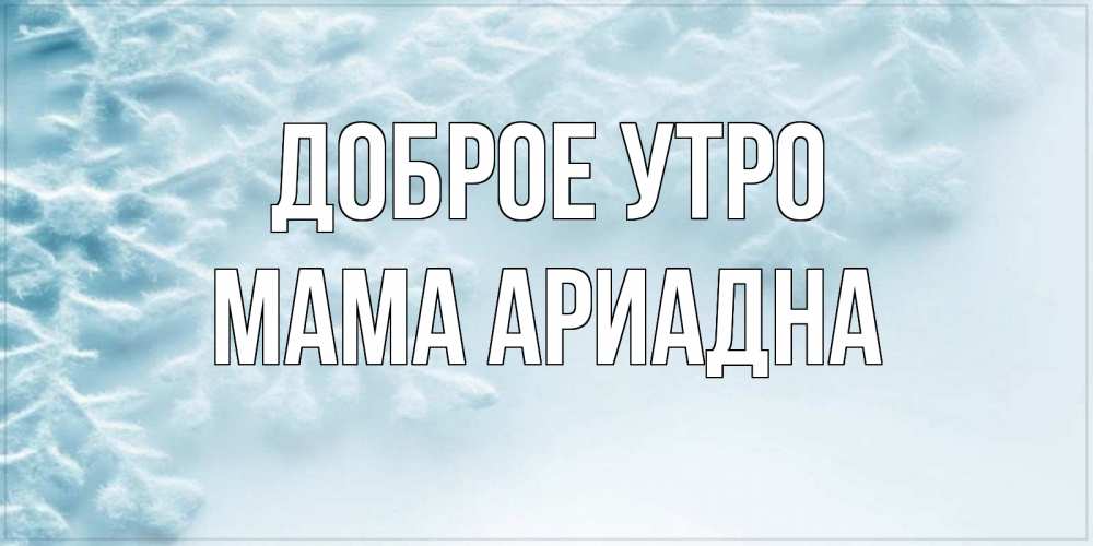 Открытка на каждый день с именем, Мама-Ариадна Доброе утро классное зимнее утро Прикольная открытка с пожеланием онлайн скачать бесплатно 