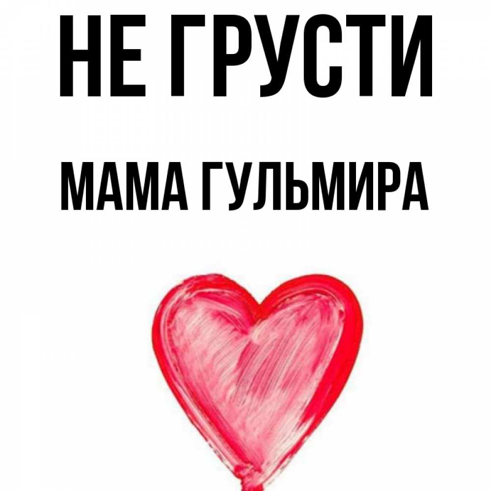 Открытка на каждый день с именем, Мама-Гульмира Не грусти сердечко Прикольная открытка с пожеланием онлайн скачать бесплатно 