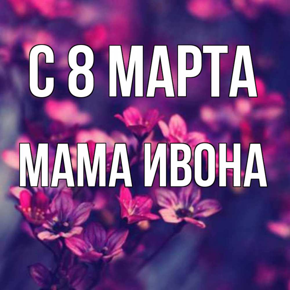 Открытка на каждый день с именем, Мама-Ивона С 8 МАРТА небольшие цветы 1 Прикольная открытка с пожеланием онлайн скачать бесплатно 