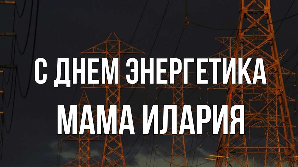 Открытка на каждый день с именем, Мама-Илария С днем энергетика ночь, лэп Прикольная открытка с пожеланием онлайн скачать бесплатно 