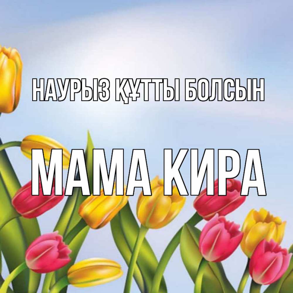 Открытка на каждый день с именем, Мама-Кира Наурыз құтты болсын наурыз Прикольная открытка с пожеланием онлайн скачать бесплатно 