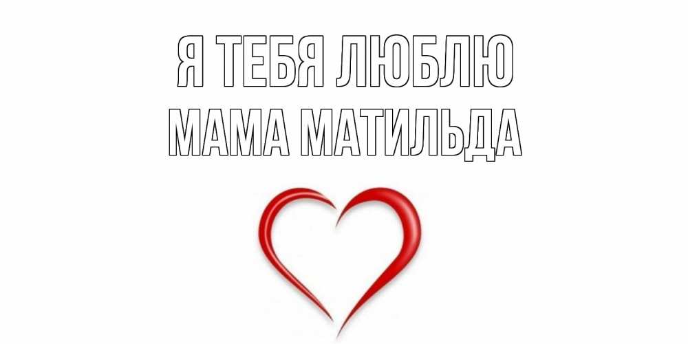Открытка на каждый день с именем, Мама-Матильда Я тебя люблю сердце Прикольная открытка с пожеланием онлайн скачать бесплатно 
