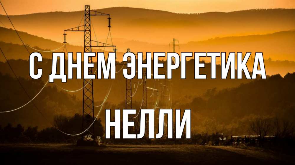 Открытка на каждый день с именем, Нелли С днем энергетика ЛЭП провода горы закат Прикольная открытка с пожеланием онлайн скачать бесплатно 