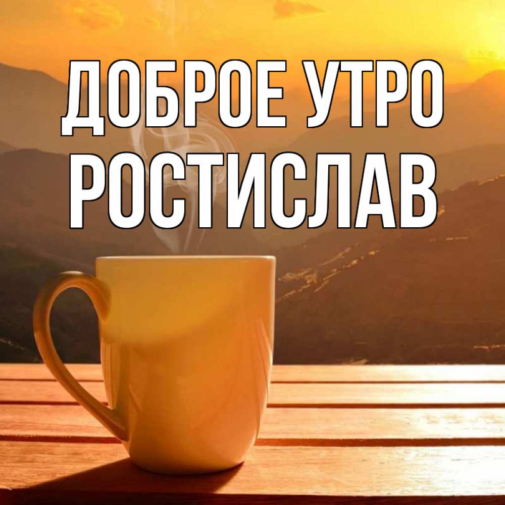 Открытка на каждый день с именем, Ростислав Доброе утро кофе в горах Прикольная открытка с пожеланием онлайн скачать бесплатно 