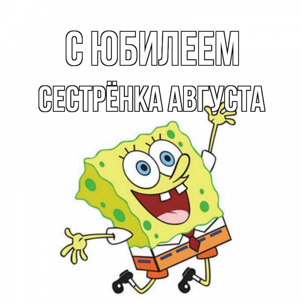Открытка на каждый день с именем, Сестрёнка-Августа С юбилеем губка боб Прикольная открытка с пожеланием онлайн скачать бесплатно 