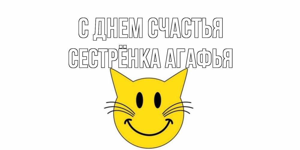 Открытка на каждый день с именем, Сестрёнка-Агафья С днем счастья кот, улыбка Прикольная открытка с пожеланием онлайн скачать бесплатно 