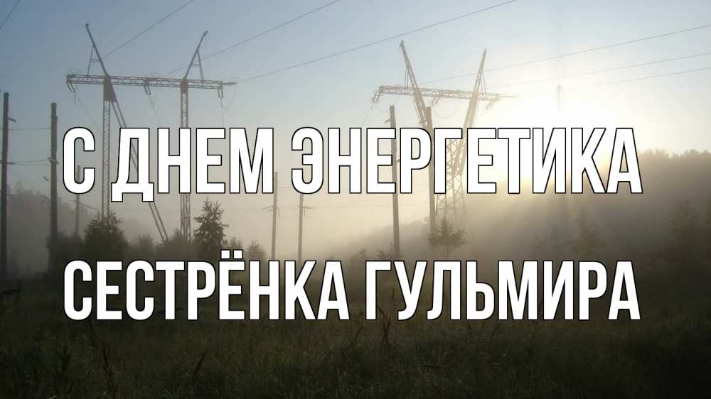 Открытка на каждый день с именем, Сестрёнка-Гульмира С днем энергетика ЛЭП Прикольная открытка с пожеланием онлайн скачать бесплатно 