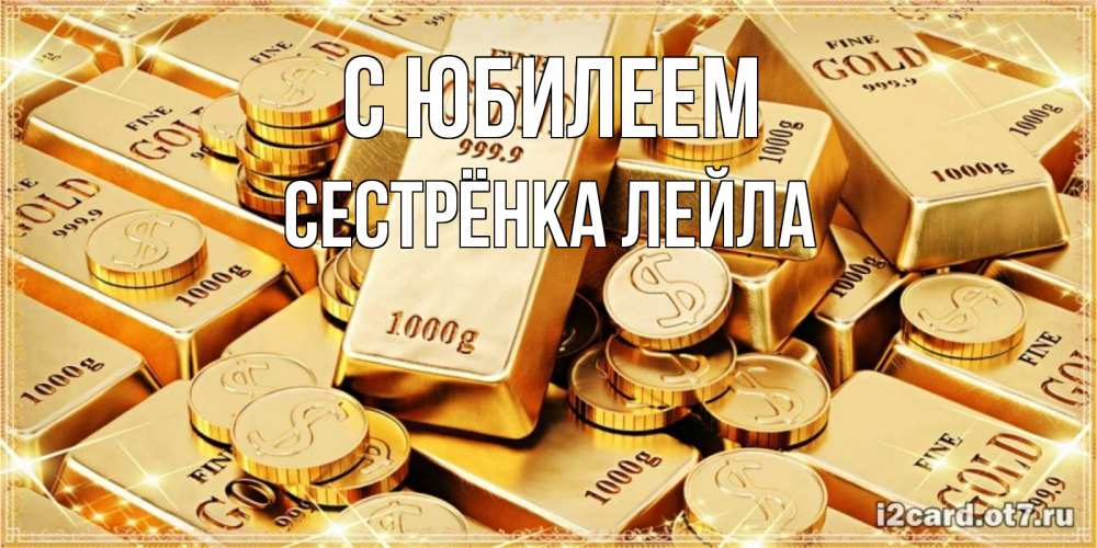 Открытка на каждый день с именем, Сестрёнка-Лейла С юбилеем золотые слитки и золотые монеты на открытке Прикольная открытка с пожеланием онлайн скачать бесплатно 