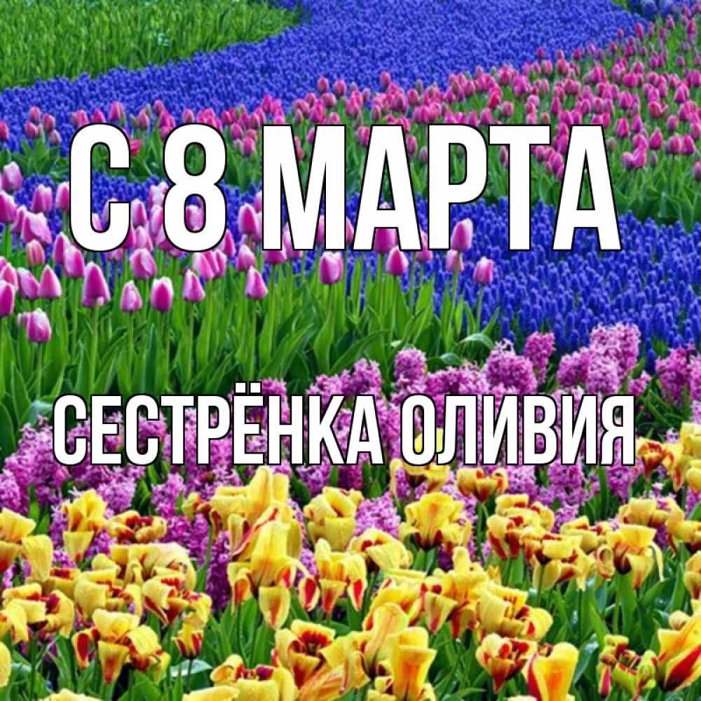 Открытка на каждый день с именем, Сестрёнка-Оливия С 8 МАРТА цветы Прикольная открытка с пожеланием онлайн скачать бесплатно 
