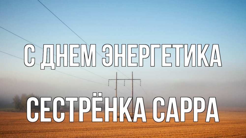 Открытка на каждый день с именем, Сестрёнка-Сарра С днем энергетика ЛЭП столбы Прикольная открытка с пожеланием онлайн скачать бесплатно 