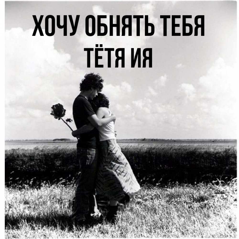 Открытка на каждый день с именем, Тётя-Ия Хочу обнять тебя чернобелое фото Прикольная открытка с пожеланием онлайн скачать бесплатно 