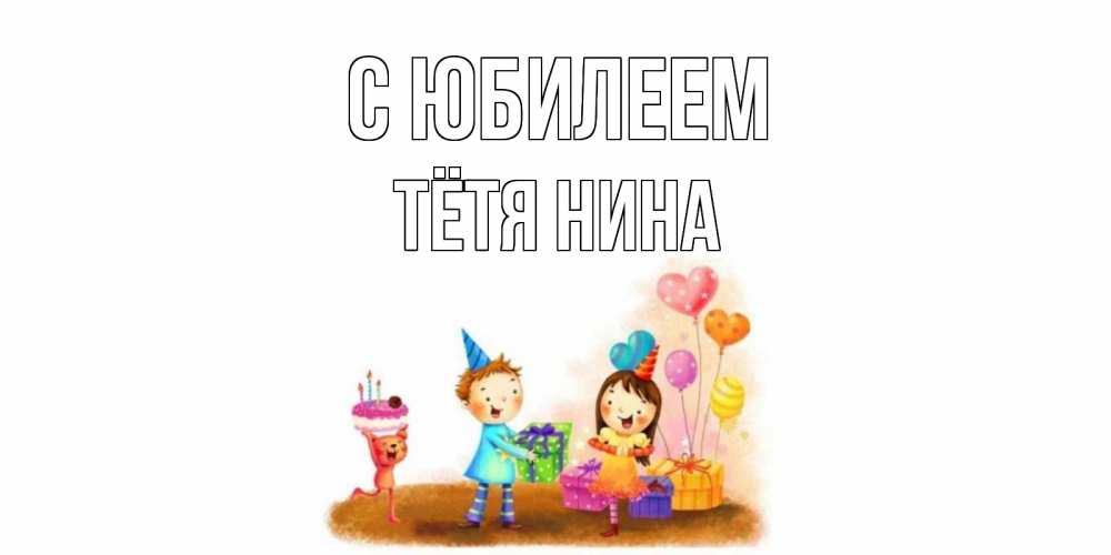 Открытка на каждый день с именем, Тётя-Нина С юбилеем дети, подарки Прикольная открытка с пожеланием онлайн скачать бесплатно 