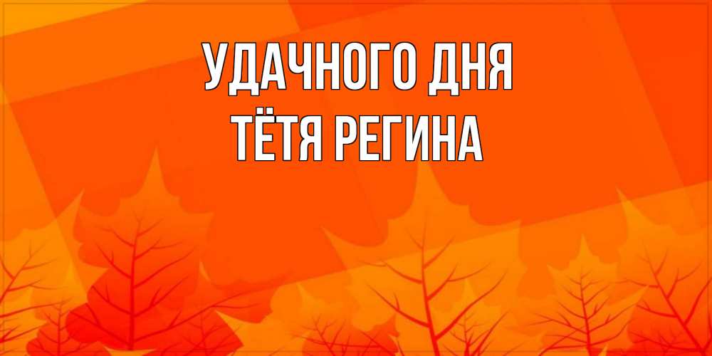 Открытка на каждый день с именем, Тётя-Регина Удачного дня осеннее настроение Прикольная открытка с пожеланием онлайн скачать бесплатно 