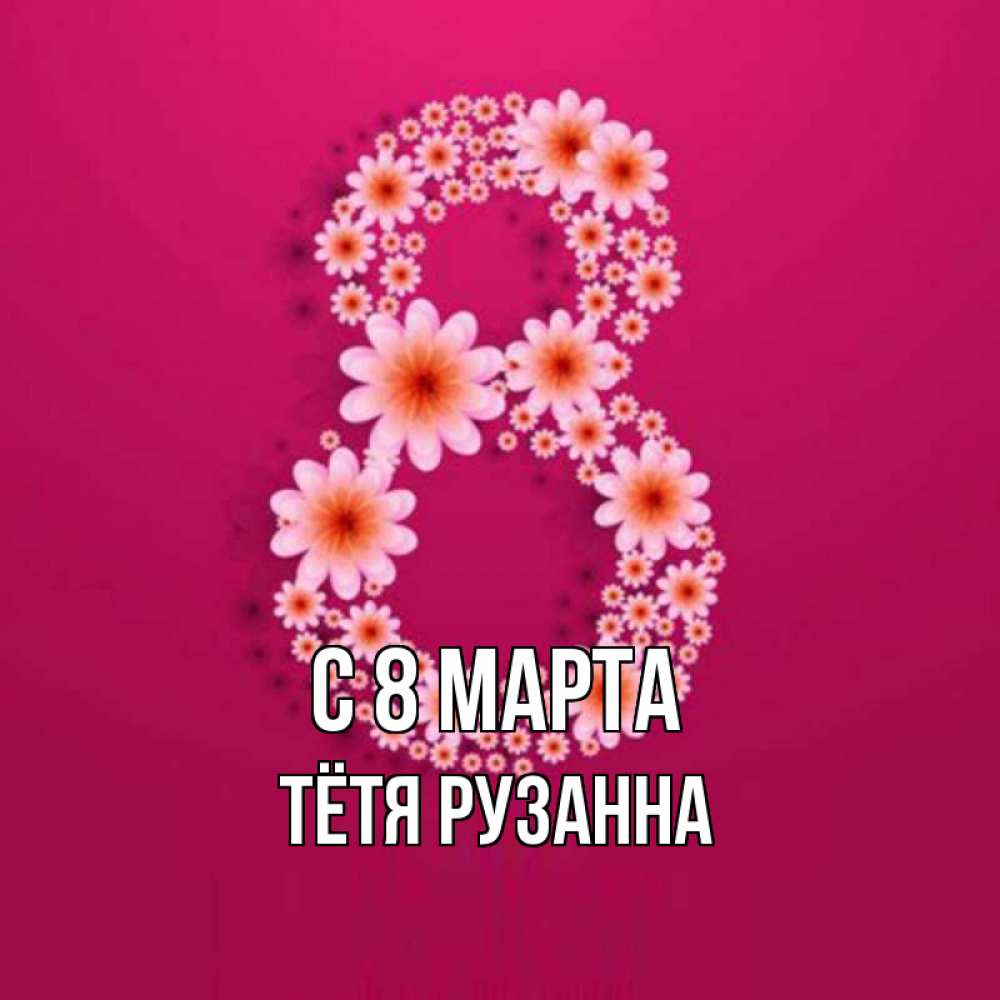 Открытка на каждый день с именем, Тётя-Рузанна С 8 МАРТА цветы в виде цифры восемь Прикольная открытка с пожеланием онлайн скачать бесплатно 