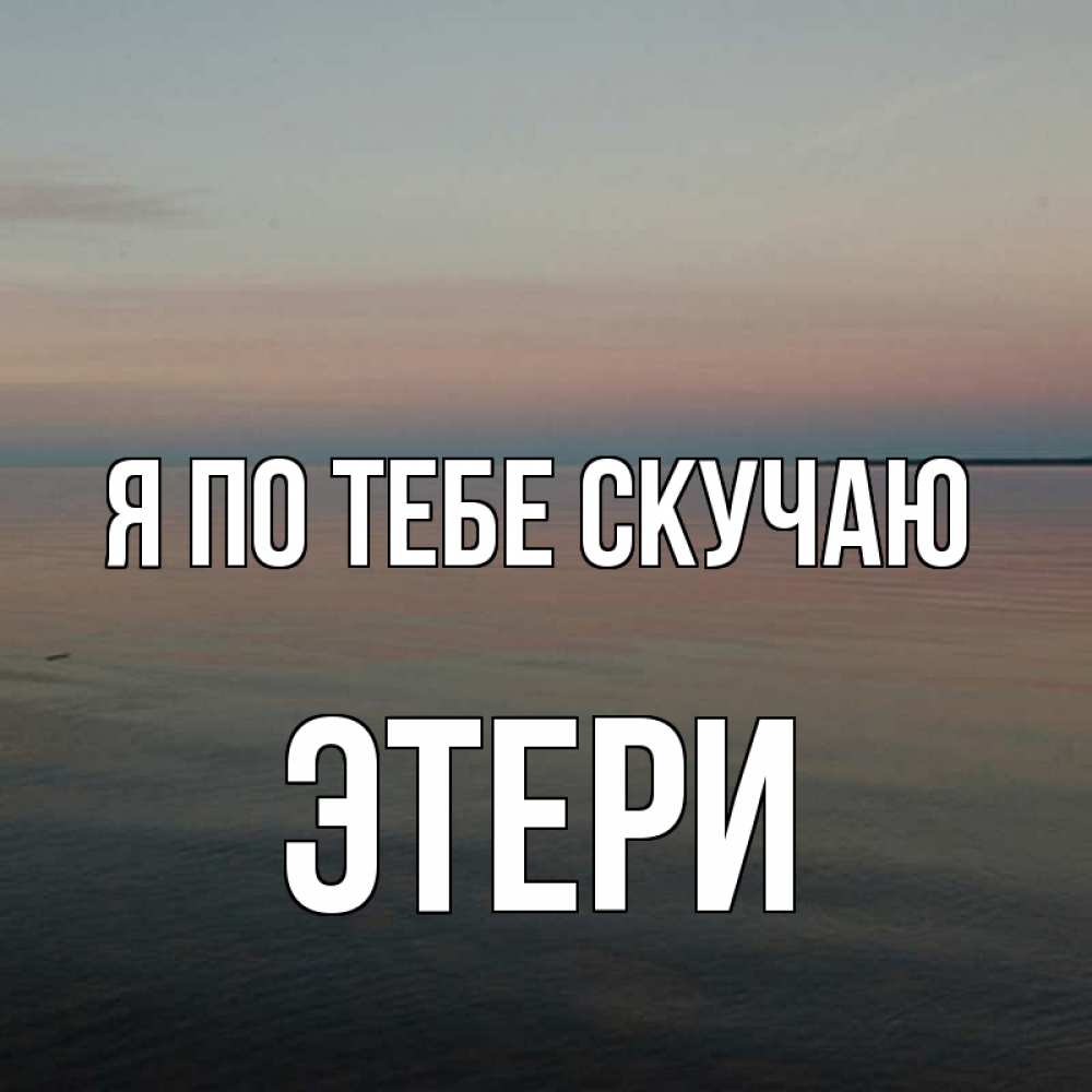 Открытка на каждый день с именем, Этери Я по тебе скучаю пусто Прикольная открытка с пожеланием онлайн скачать бесплатно 