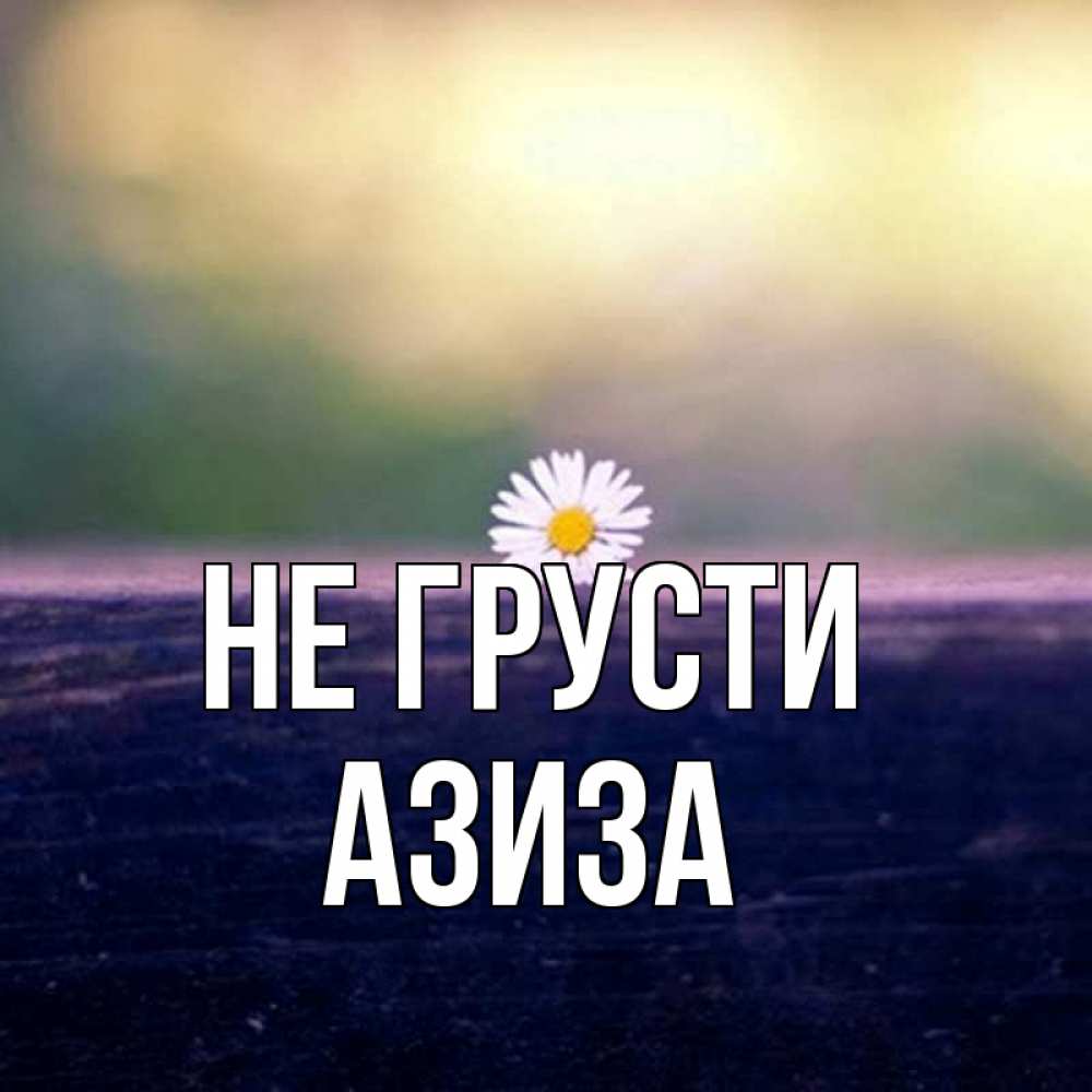Открытка на каждый день с именем, Азиза Не грусти красота Прикольная открытка с пожеланием онлайн скачать бесплатно 