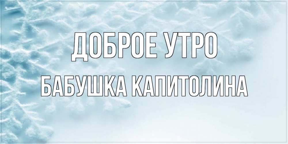 Открытка на каждый день с именем, Бабушка-Капитолина Доброе утро классное зимнее утро Прикольная открытка с пожеланием онлайн скачать бесплатно 