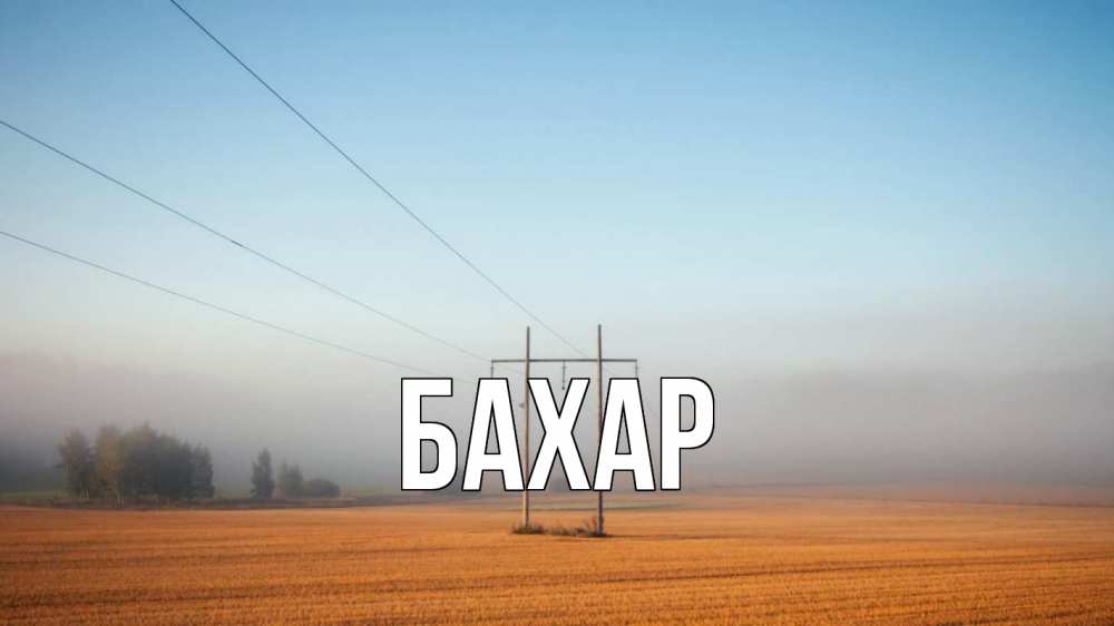 Открытка на каждый день с именем, Бахар Главная ЛЭП столбы Прикольная открытка с пожеланием онлайн скачать бесплатно 