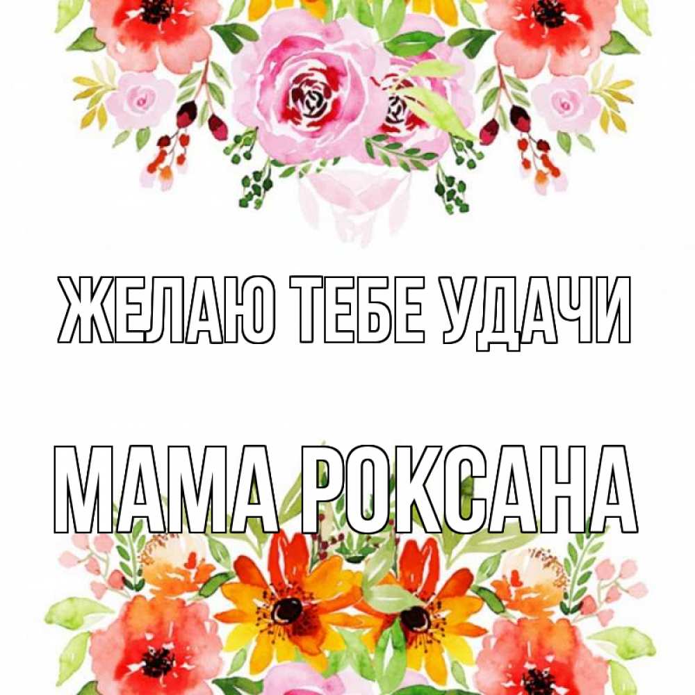 Открытка на каждый день с именем, Мама-Роксана Желаю тебе удачи открытка с цветами акварелью Прикольная открытка с пожеланием онлайн скачать бесплатно 