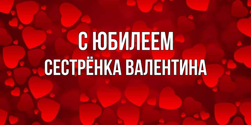 Открытка на каждый день с именем, Сестрёнка-Валентина С юбилеем прекрасные сердечки на открытке с красным фоном Прикольная открытка с пожеланием онлайн скачать бесплатно 
