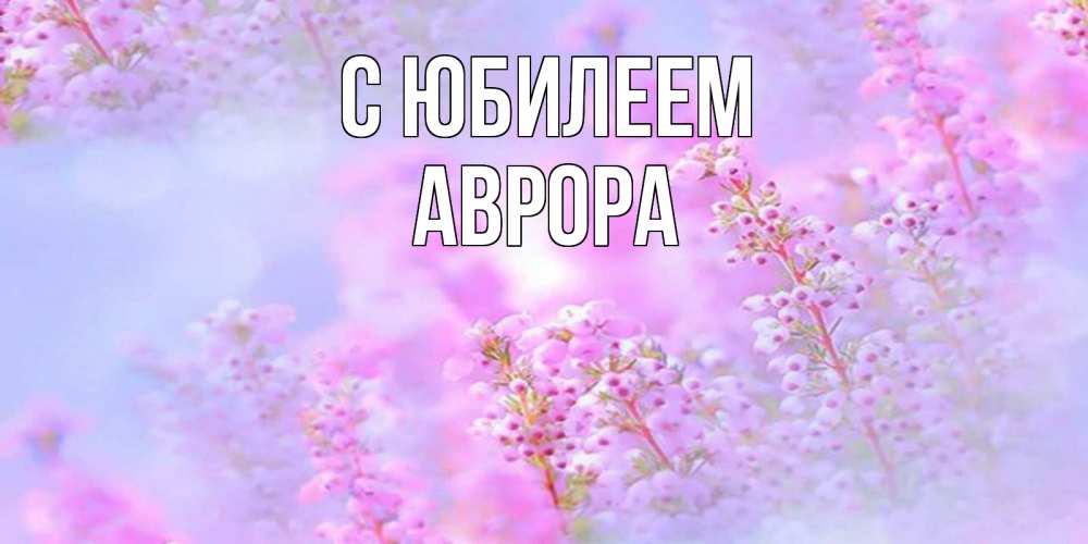 Открытка на каждый день с именем, Аврора С юбилеем красивая открытка с мелкими цветами Прикольная открытка с пожеланием онлайн скачать бесплатно 
