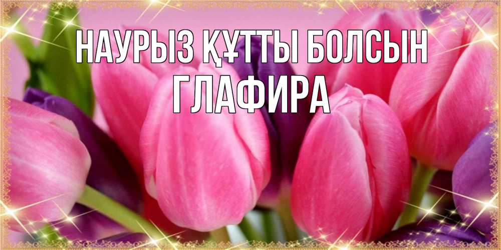 Открытка на каждый день с именем, Глафира Наурыз құтты болсын тюльпаны для женщины на международный женский день Прикольная открытка с пожеланием онлайн скачать бесплатно 