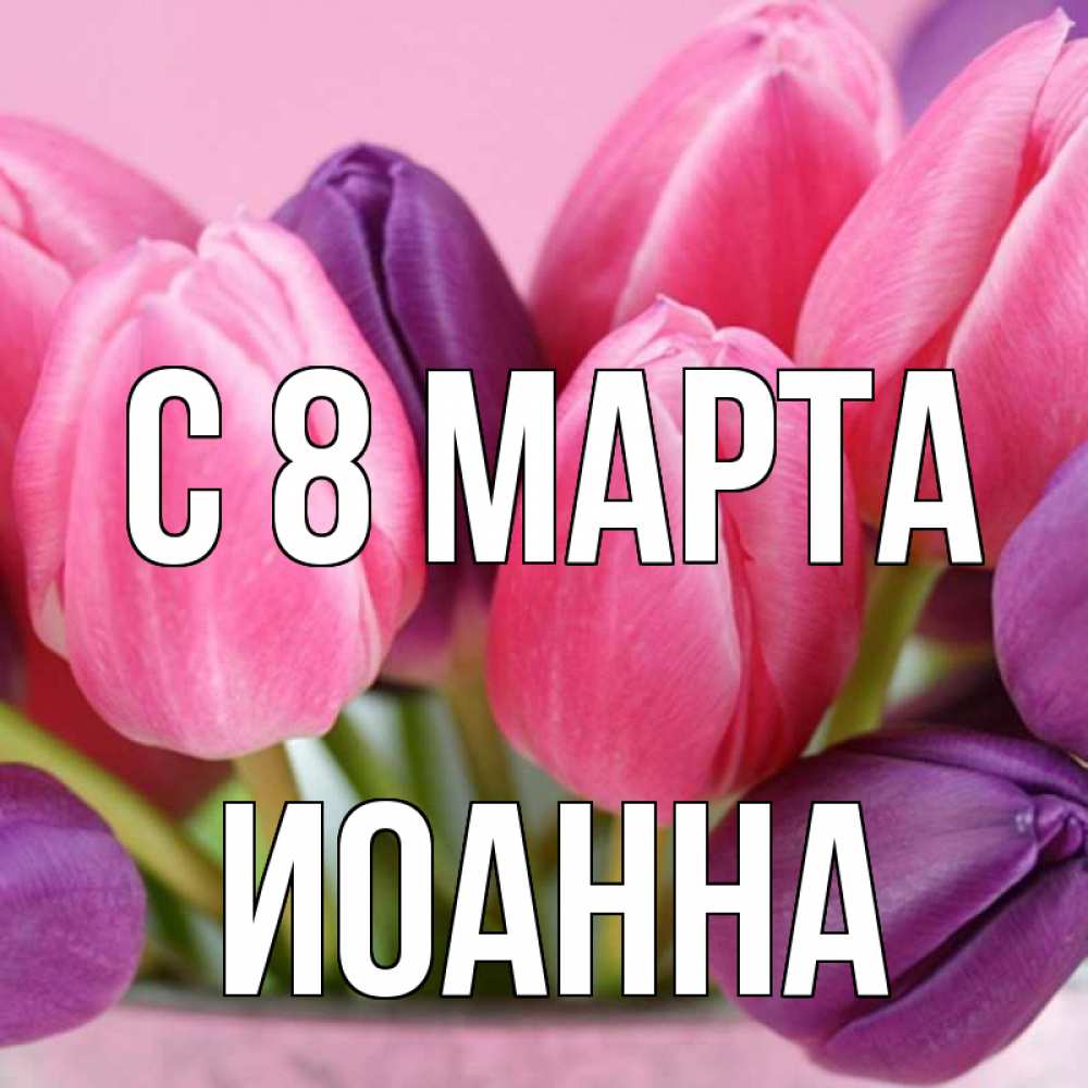 Открытка на каждый день с именем, Иоанна С 8 МАРТА маме 1 Прикольная открытка с пожеланием онлайн скачать бесплатно 