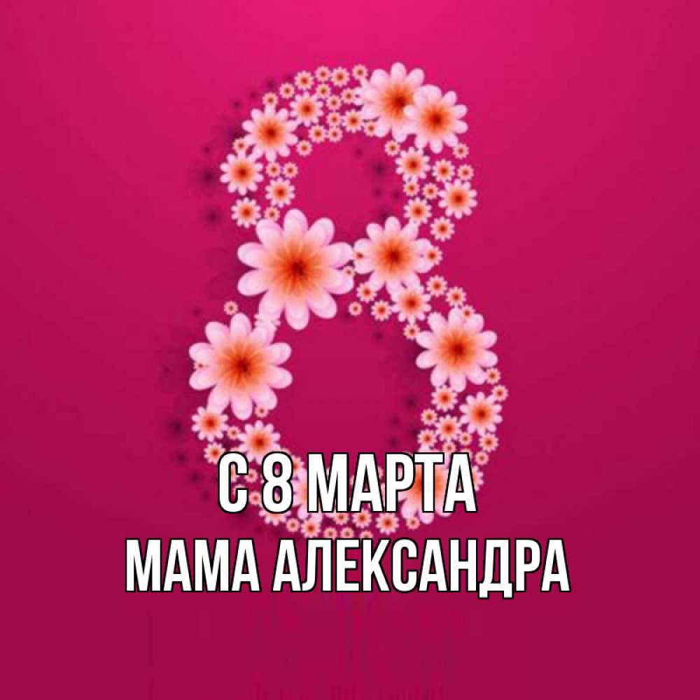Открытка на каждый день с именем, Мама-Александра С 8 МАРТА цветы в виде цифры восемь Прикольная открытка с пожеланием онлайн скачать бесплатно 