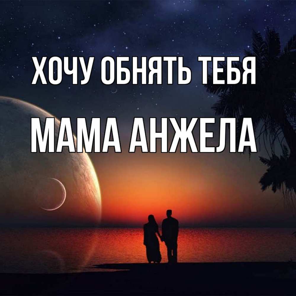 Открытка на каждый день с именем, Мама-Анжела Хочу обнять тебя восход спутников Прикольная открытка с пожеланием онлайн скачать бесплатно 