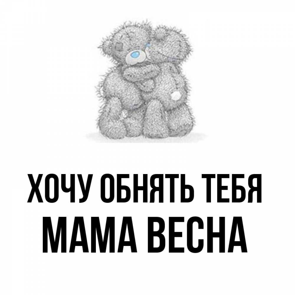 Открытка на каждый день с именем, Мама-Весна Хочу обнять тебя два теддика Прикольная открытка с пожеланием онлайн скачать бесплатно 