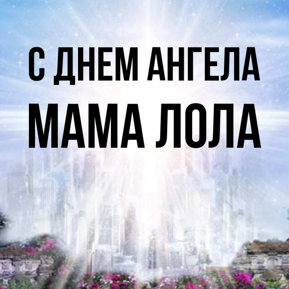 Открытка на каждый день с именем, Мама-Лола С днем ангела небесный свет Прикольная открытка с пожеланием онлайн скачать бесплатно 