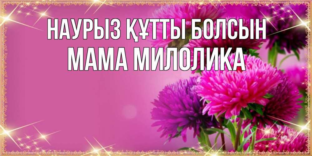 Открытка на каждый день с именем, Мама-Милолика Наурыз құтты болсын садовые цветы на наурыз Прикольная открытка с пожеланием онлайн скачать бесплатно 