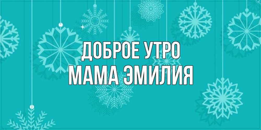 Открытка на каждый день с именем, Мама-Эмилия Доброе утро открытка со снежинками Прикольная открытка с пожеланием онлайн скачать бесплатно 