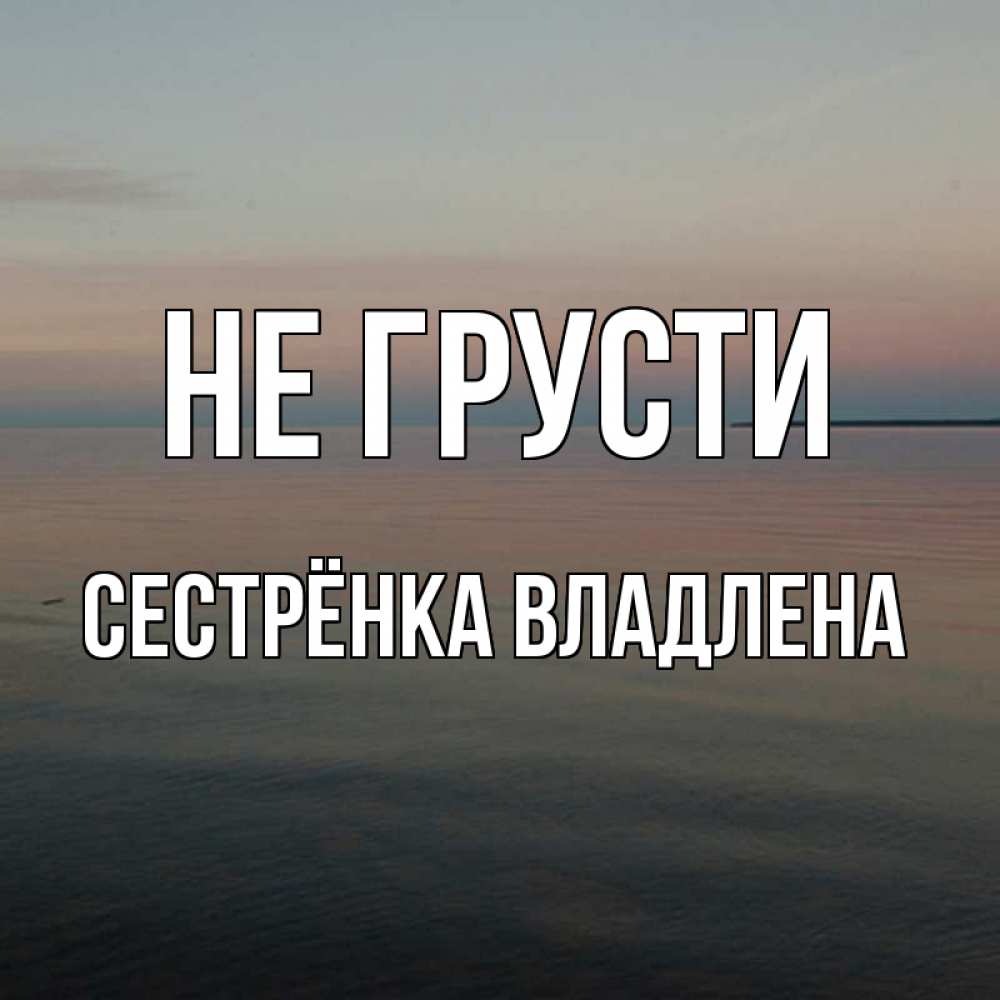 Открытка на каждый день с именем, Сестрёнка-Владлена Не грусти водная гладь Прикольная открытка с пожеланием онлайн скачать бесплатно 