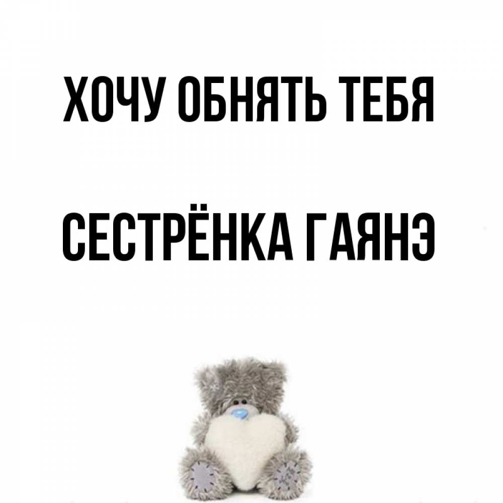 Открытка на каждый день с именем, Сестрёнка-Гаянэ Хочу обнять тебя медвежонок с сердечком белого цвета Прикольная открытка с пожеланием онлайн скачать бесплатно 