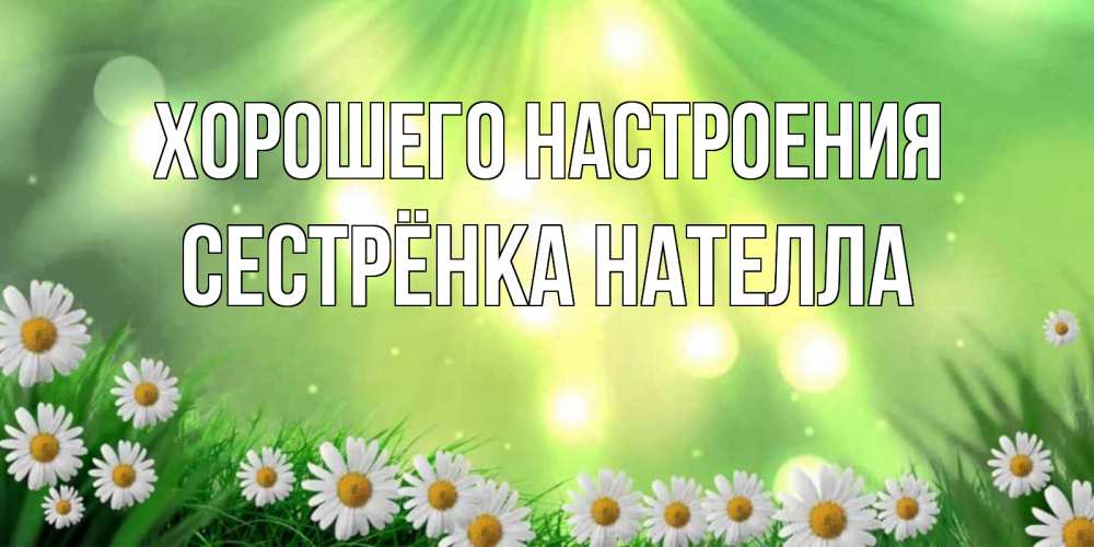 Открытка на каждый день с именем, Сестрёнка-Нателла Хорошего настроения открытка с ромашками и солнечными лучами Прикольная открытка с пожеланием онлайн скачать бесплатно 
