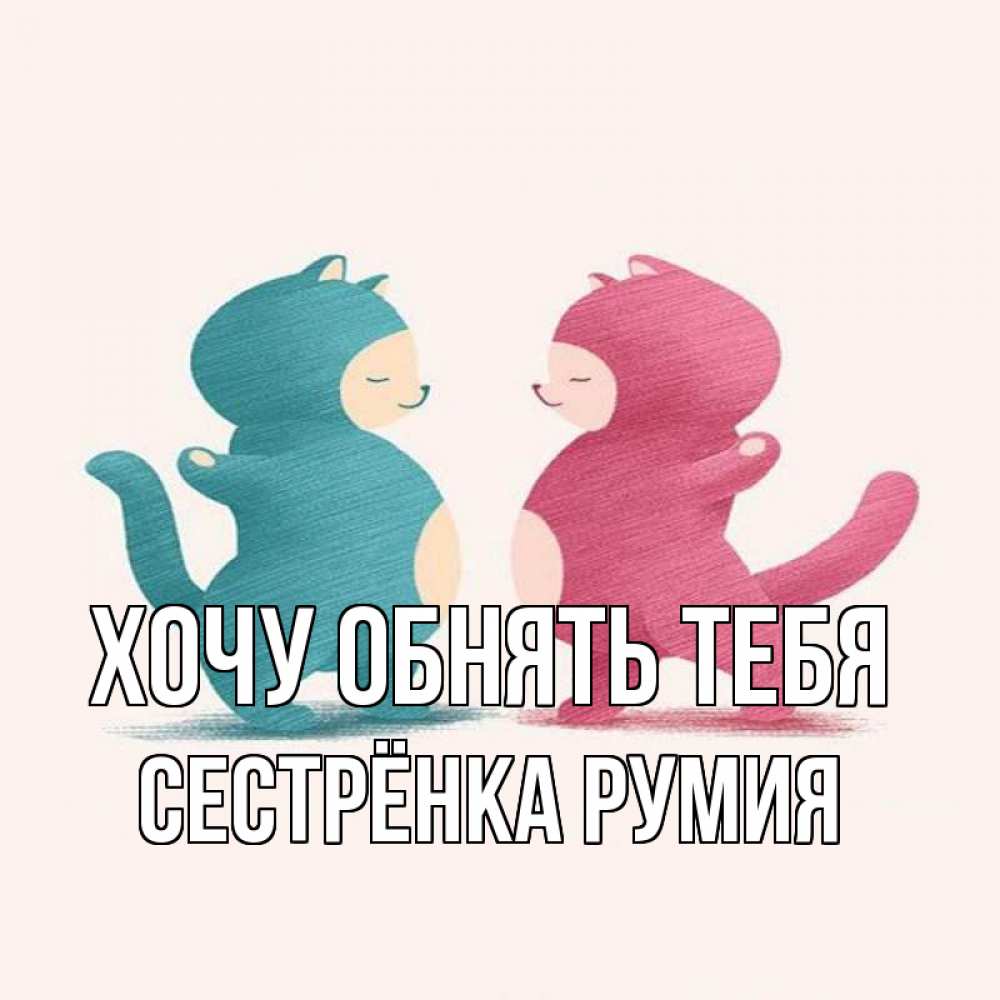 Открытка на каждый день с именем, Сестрёнка-Румия Хочу обнять тебя пузики и котики Прикольная открытка с пожеланием онлайн скачать бесплатно 