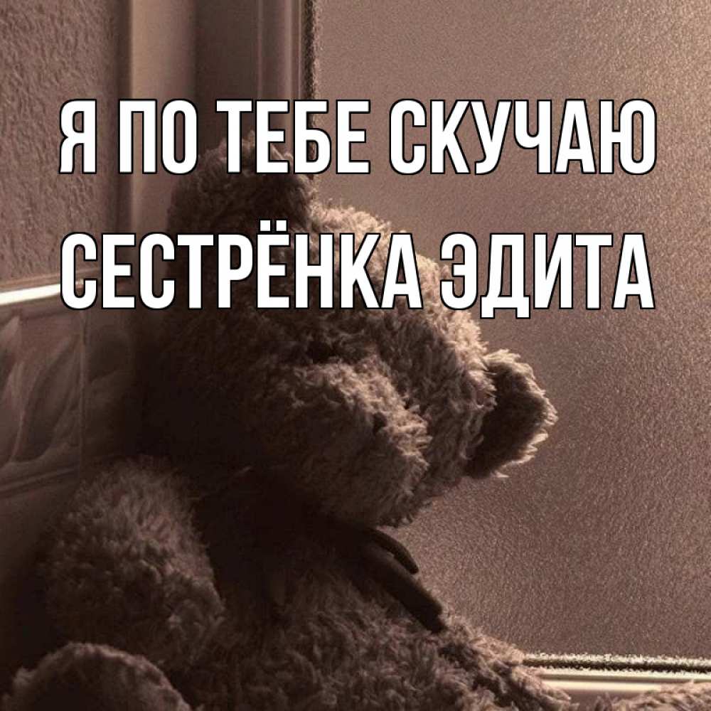 Открытка на каждый день с именем, Сестрёнка-Эдита Я по тебе скучаю скучаем тут Прикольная открытка с пожеланием онлайн скачать бесплатно 