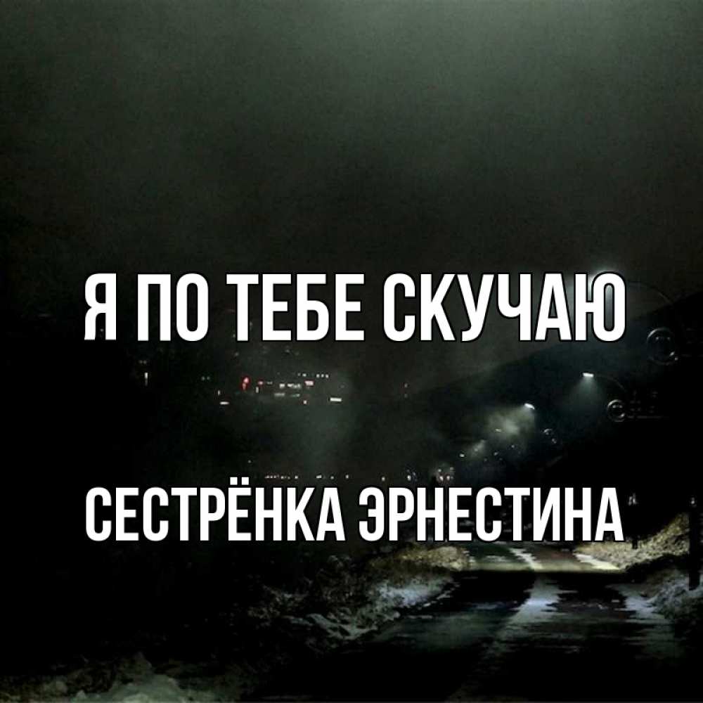 Открытка на каждый день с именем, Сестрёнка-Эрнестина Я по тебе скучаю окраина города Прикольная открытка с пожеланием онлайн скачать бесплатно 