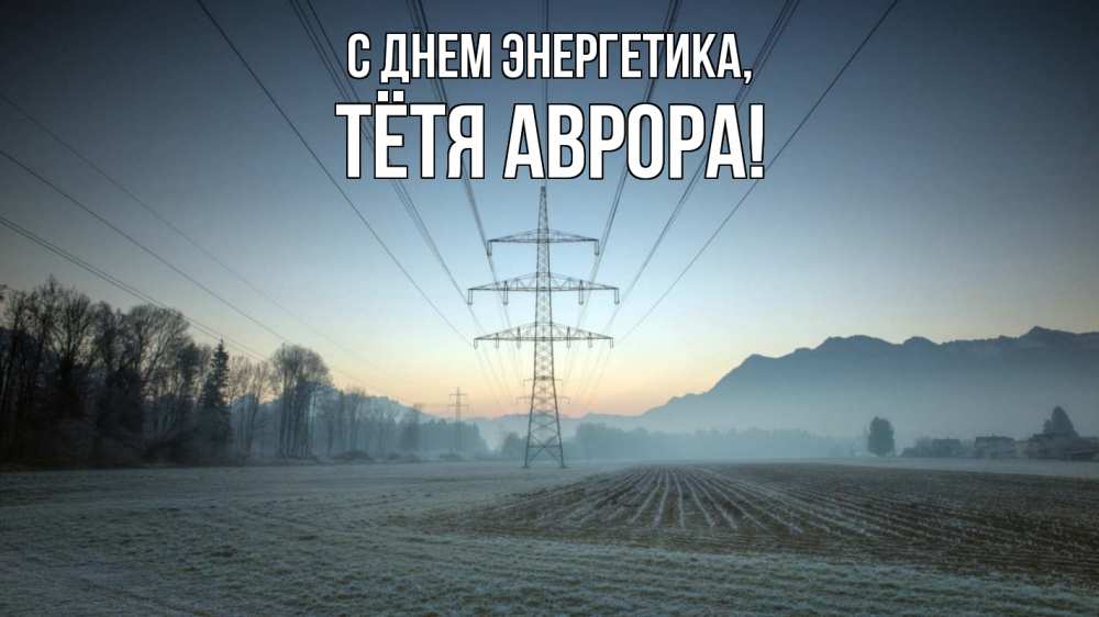 Открытка на каждый день с именем, Тётя-Аврора С днем энергетика поле ЛЭП Прикольная открытка с пожеланием онлайн скачать бесплатно 