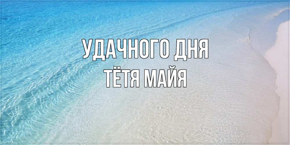 Открытка на каждый день с именем, Тётя-Майя Удачного дня море пляж Прикольная открытка с пожеланием онлайн скачать бесплатно 