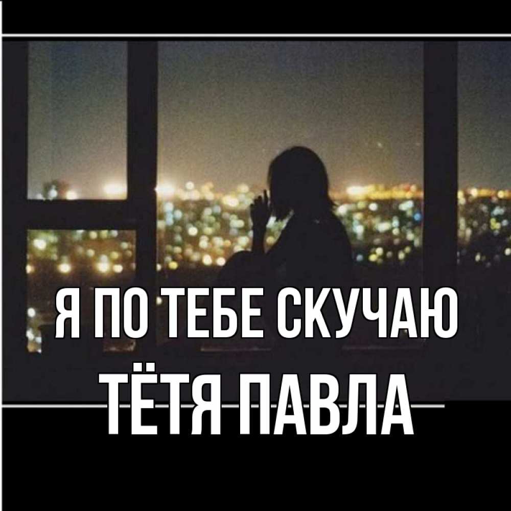 Открытка на каждый день с именем, Тётя-Павла Я по тебе скучаю у окна Прикольная открытка с пожеланием онлайн скачать бесплатно 