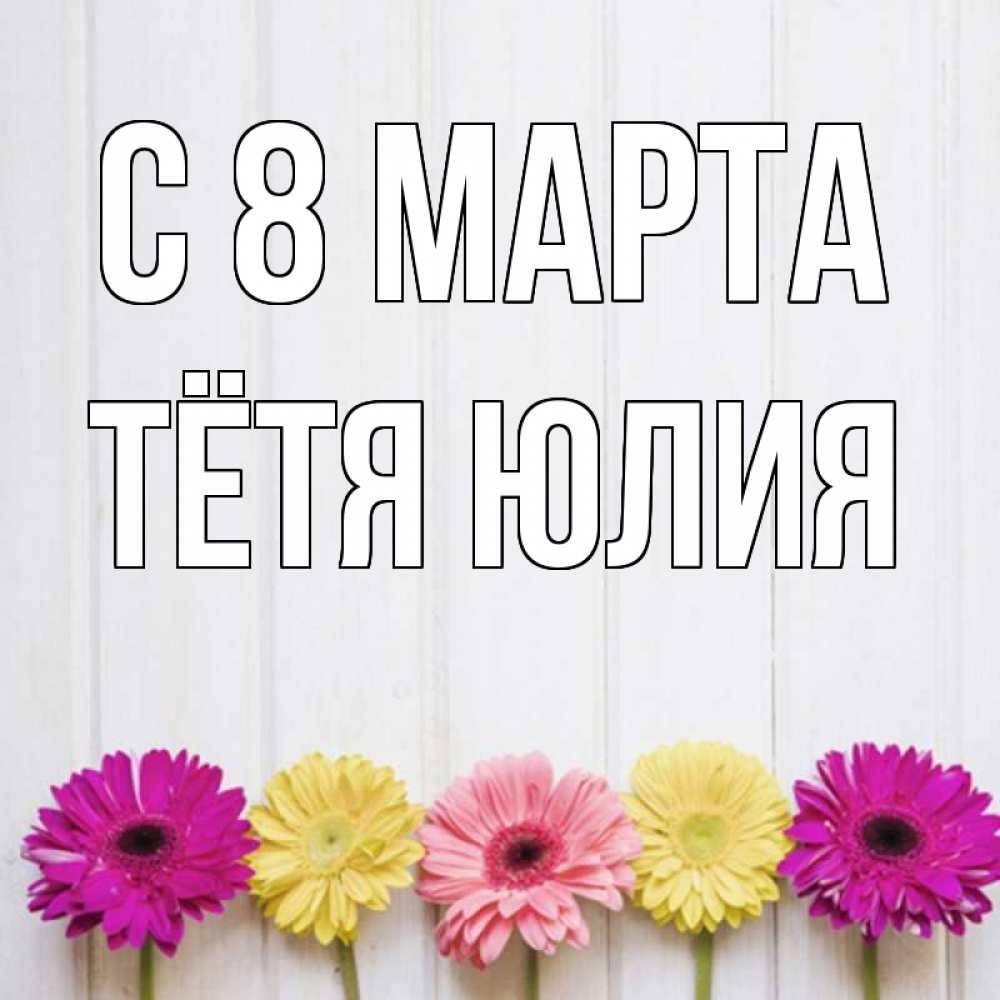 Открытка на каждый день с именем, Тётя-Юлия С 8 МАРТА женщинам 1 Прикольная открытка с пожеланием онлайн скачать бесплатно 