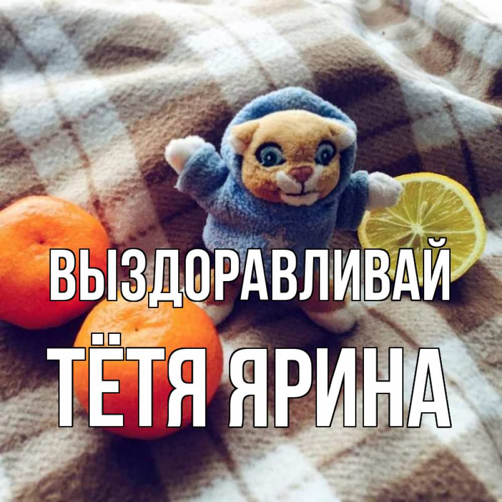 Открытка на каждый день с именем, Тётя-Ярина Выздоравливай вот тебе апельсинка и лимон Прикольная открытка с пожеланием онлайн скачать бесплатно 