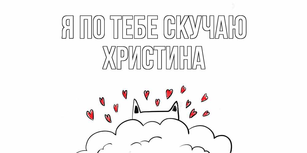 Открытка на каждый день с именем, Христина Я по тебе скучаю котик скучает по тебе очень с сердечками Прикольная открытка с пожеланием онлайн скачать бесплатно 