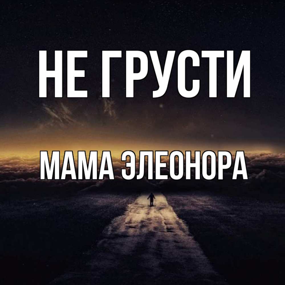 Открытка на каждый день с именем, Мама-Элеонора Не грусти дорога в никуда Прикольная открытка с пожеланием онлайн скачать бесплатно 