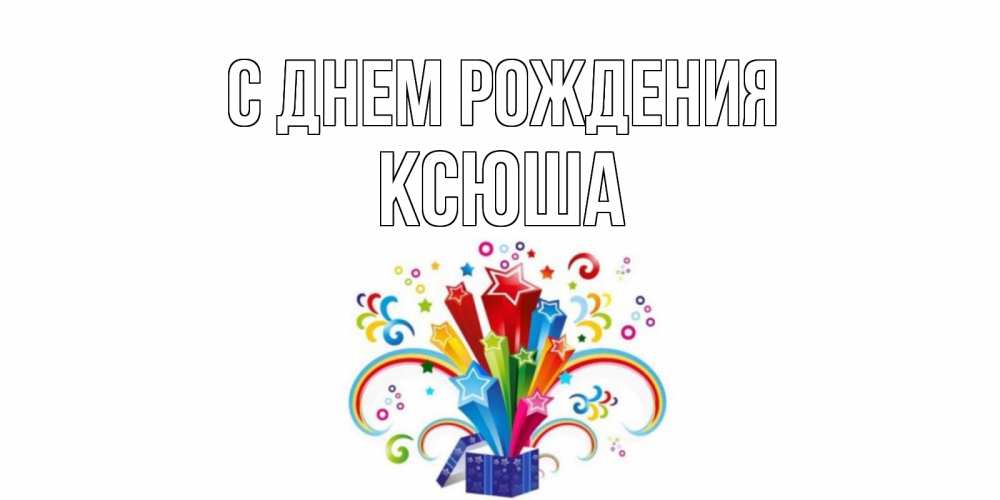 Открытка на каждый день с именем, ксюша С днем рождения Коробка,радуга,звезды Прикольная открытка с пожеланием онлайн скачать бесплатно 